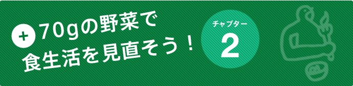 ＋70gの野菜で食生活を見直そう！：チャプター2